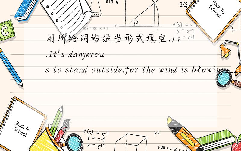 用所给词的适当形式填空.1..It's dangerous to stand outside,for the wind is blowing____(strong).要说明原因English is ______(wide) used in the  world.They don't know why you talked to them so ______(angry).It is raining ______(heavy), so