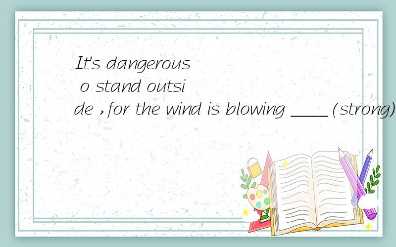 It's dangerous o stand outside ,for the wind is blowing ____(strong)用所给词的适当形式填空 、 ..