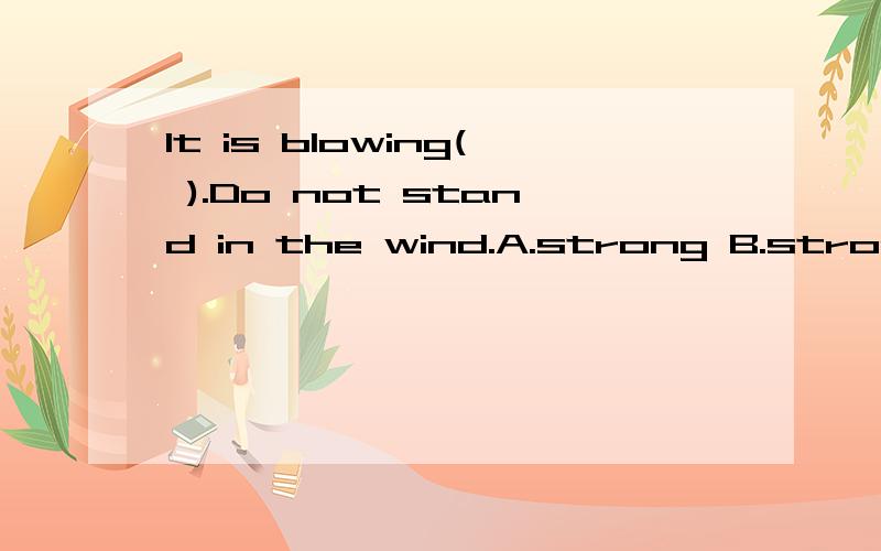 It is blowing( ).Do not stand in the wind.A.strong B.strongly ...It is blowing( ).Do not stand in the wind.A.strong B.strongly C.heavilyD.windy选哪个为什么