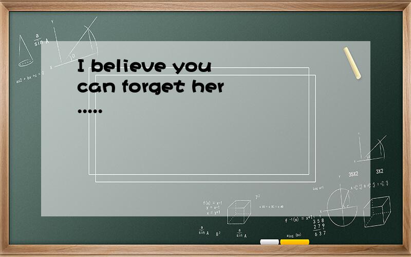 I believe you can forget her.....