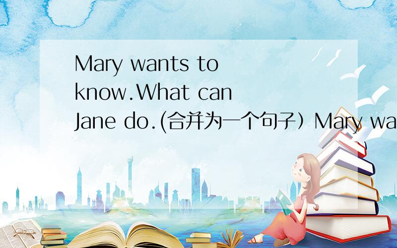 Mary wants to know.What can Jane do.(合并为一个句子）Mary wants to know _____ Jane ____ do.