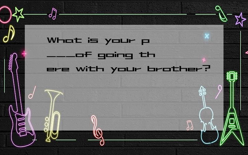 What is your p___of going there with your brother?