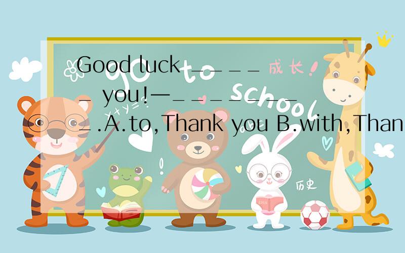 Good luck _____ you!―________.A.to,Thank you B.with,Thanks C.to,You’re welcome D.with,You’re