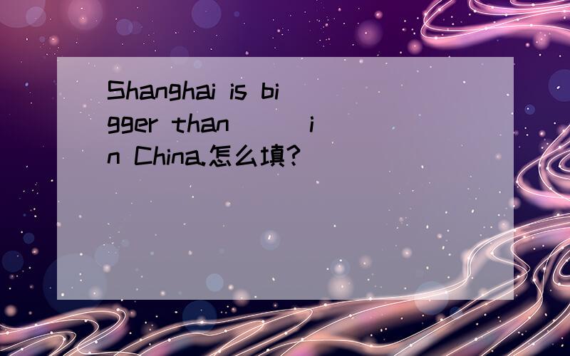 Shanghai is bigger than () in China.怎么填?