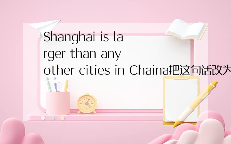 Shanghai is larger than any other cities in Chaina把这句话改为同义句