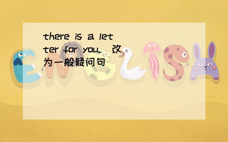 there is a letter for you.(改为一般疑问句）