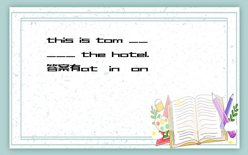 this is tom _____ the hotel.答案有at,in,on
