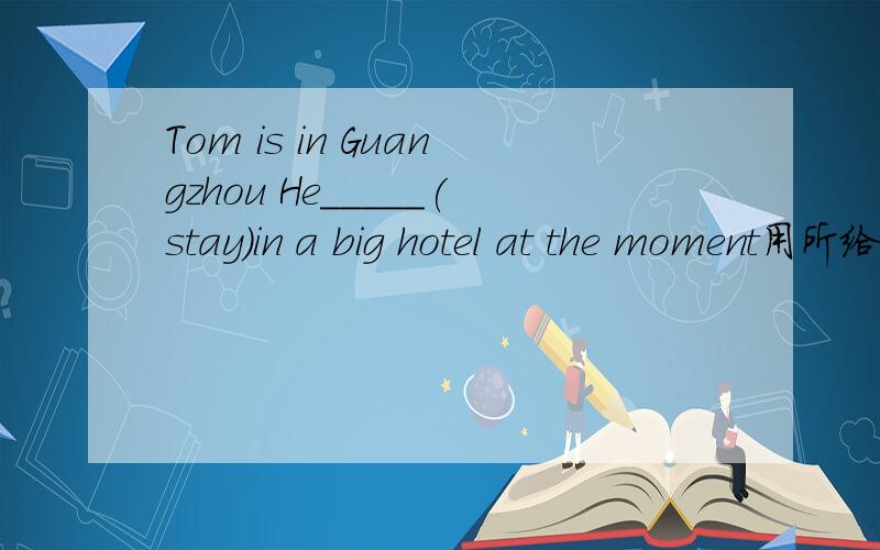 Tom is in Guangzhou He_____(stay)in a big hotel at the moment用所给词用适当形式填空