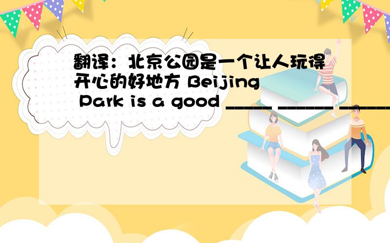 翻译：北京公园是一个让人玩得开心的好地方 Beijing Park is a good _____ ______ ______ _____