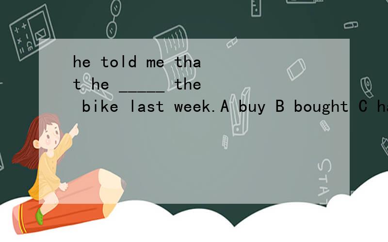 he told me that he _____ the bike last week.A buy B bought C had bought D would buy