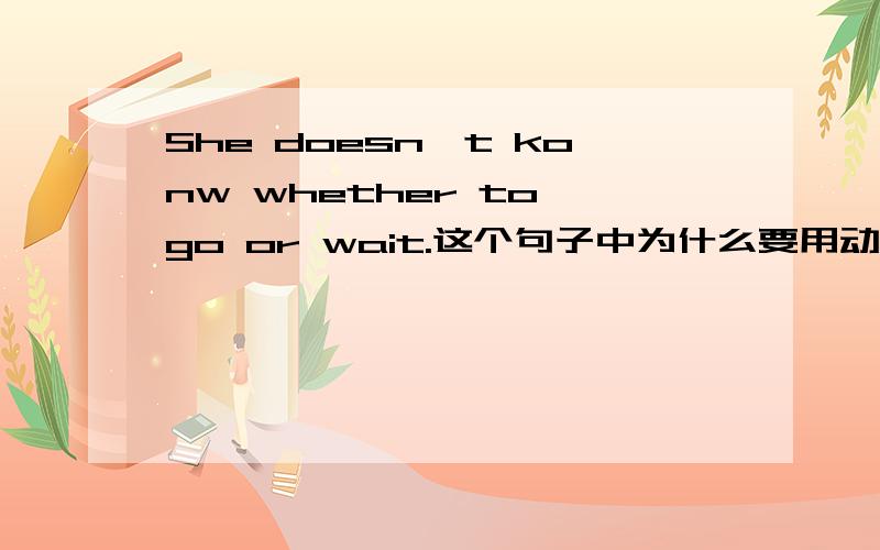 She doesn't konw whether to go or wait.这个句子中为什么要用动词不定式（to go)?