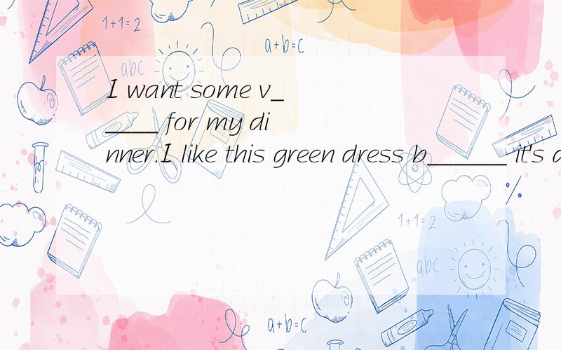 I want some v_____ for my dinner.I like this green dress b______ it's dear.