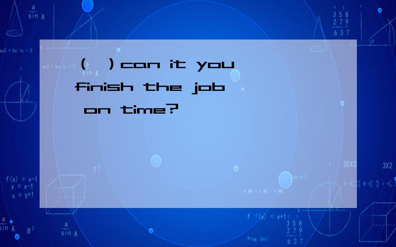 （ ）can it you finish the job on time?