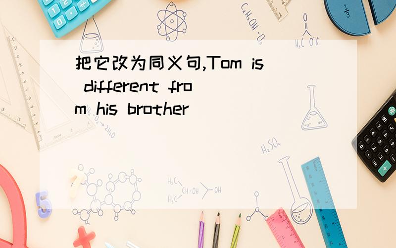 把它改为同义句,Tom is different from his brother