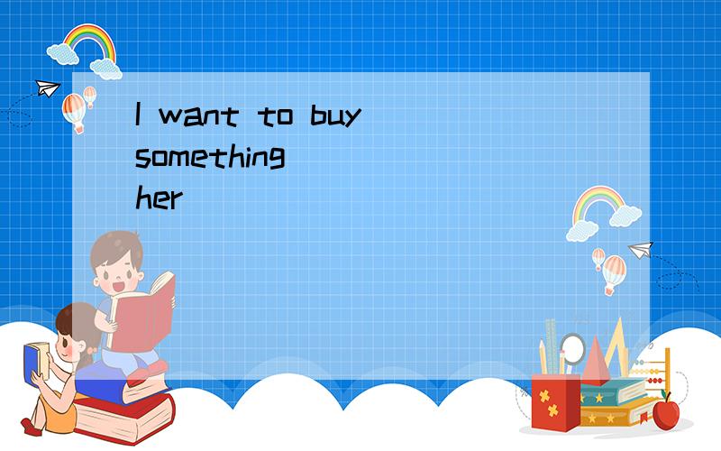 I want to buy something ( ) her