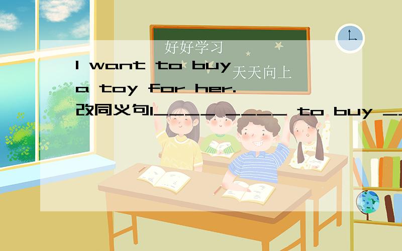 I want to buy a toy for her.改同义句I____ ____ to buy _____ a toy.
