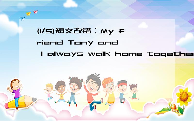 (1/5)短文改错：My friend Tony and I always walk home together after school