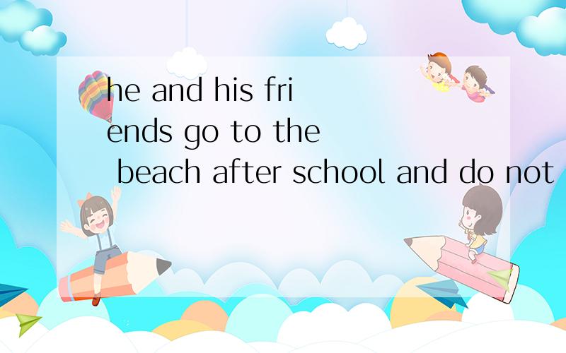 he and his friends go to the beach after school and do not come home till dark,麻烦翻译一下