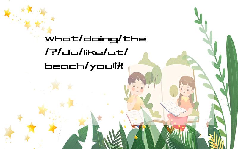 what/doing/the/?/do/like/at/beach/you快,