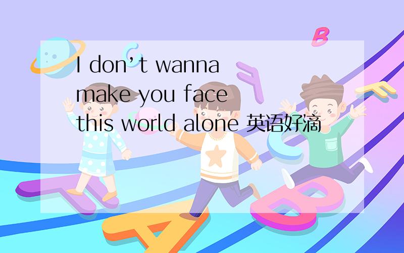 I don’t wanna make you face this world alone 英语好滴