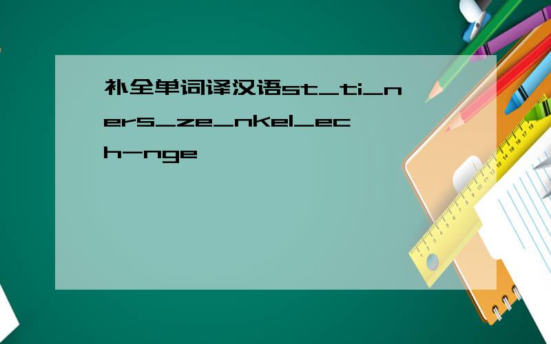 补全单词译汉语st_ti_ners_ze_nkel_ech-nge