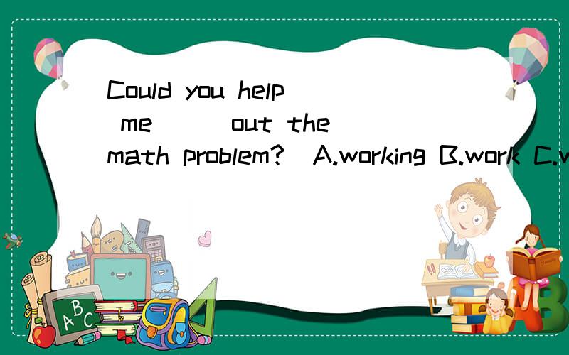 Could you help me___out the math problem?  A.working B.work C.worked  D.works选项选哪个