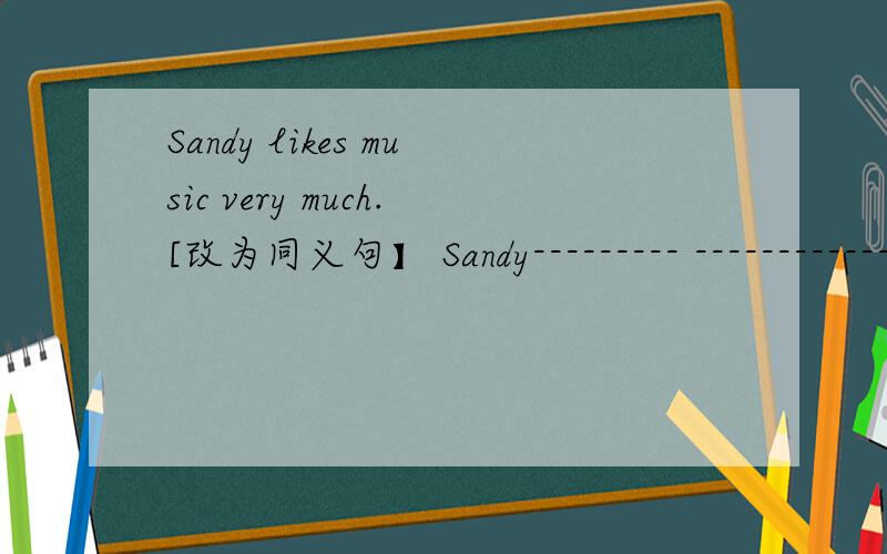Sandy likes music very much.[改为同义句】 Sandy--------- -------------- ------------------- music.