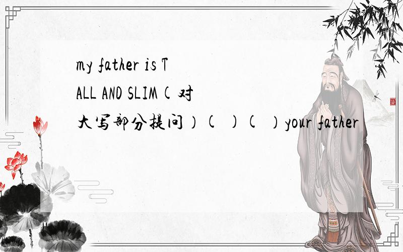 my father is TALL AND SLIM(对大写部分提问）( )( ）your father