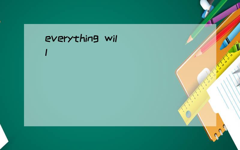 everything will