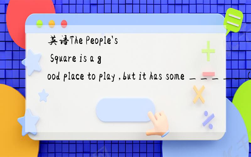 英语The People's Square is a good place to play ,but it has some _____(缺点)