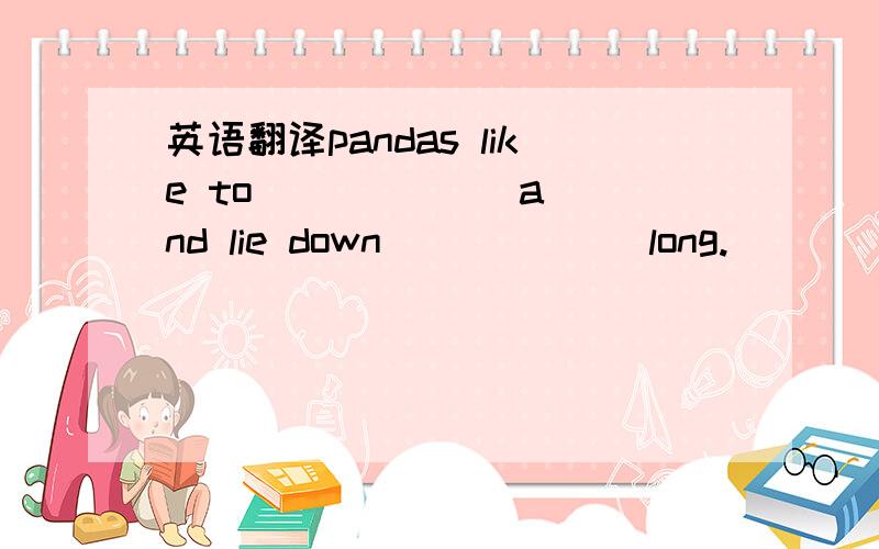 英语翻译pandas like to [ ] [ ] and lie down [ ] [ ] long.