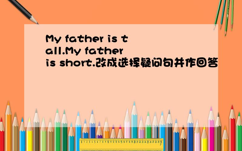 My father is tall.My father is short.改成选择疑问句并作回答