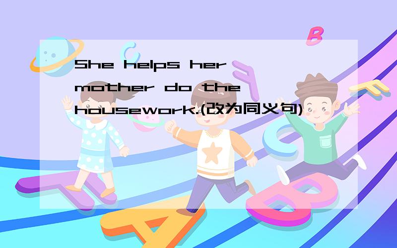 She helps her mother do the housework.(改为同义句)