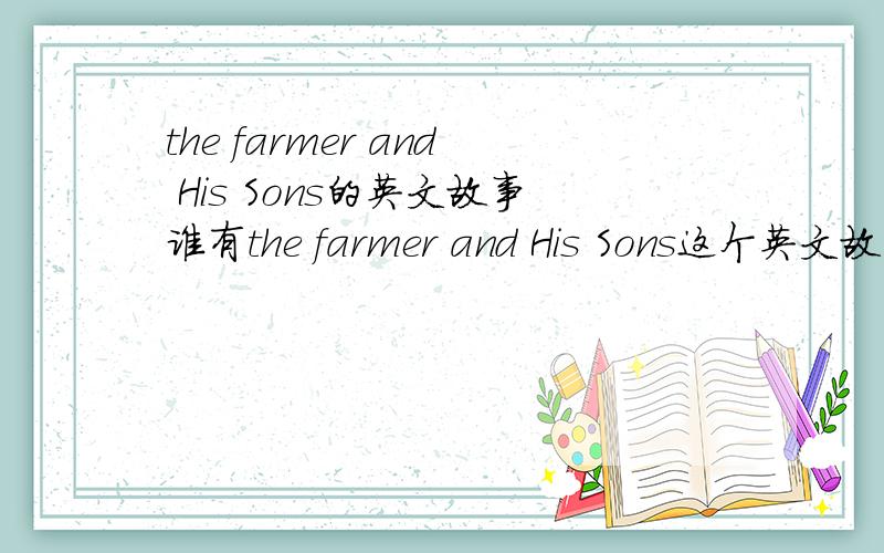the farmer and His Sons的英文故事谁有the farmer and His Sons这个英文故事?麻烦把文章打到这里!谢谢❤