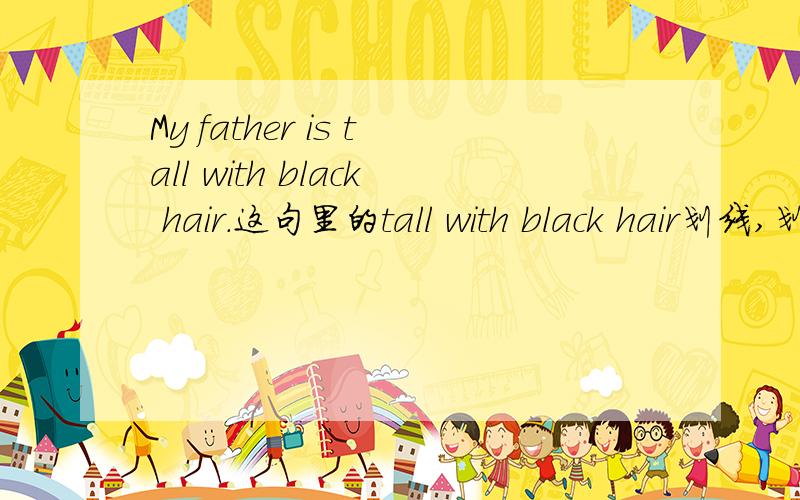 My father is tall with black hair.这句里的tall with black hair划线,划线部分提问怎么问