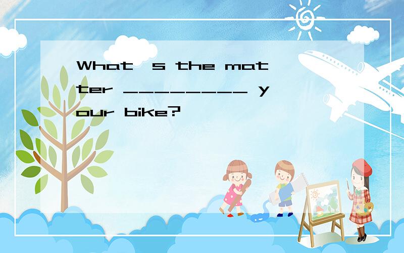 What's the matter ________ your bike?