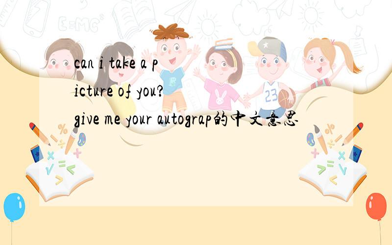 can i take a picture of you?give me your autograp的中文意思