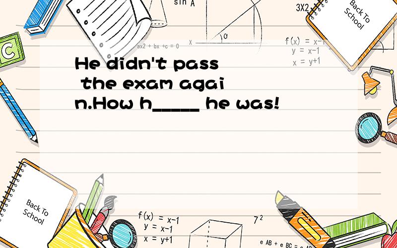 He didn't pass the exam again.How h_____ he was!