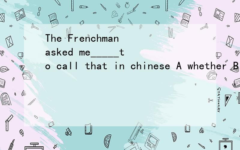 The Frenchman asked me_____to call that in chinese A whether B how C which D what我错选了B,而答案是D,为什么不能选B呢?
