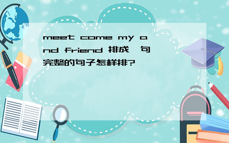 meet come my and friend 排成一句完整的句子怎样排?