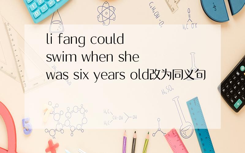 li fang could swim when she was six years old改为同义句