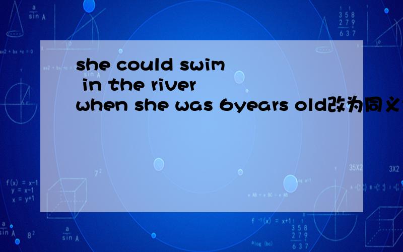 she could swim in the river when she was 6years old改为同义句