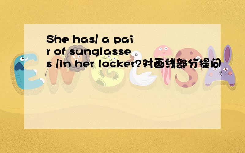 She has/ a pair of sunglasses /in her locker?对画线部分提问