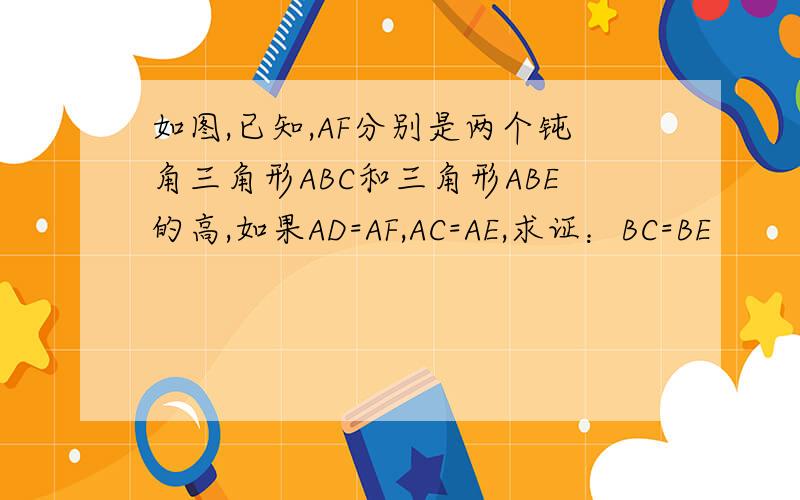 如图,已知,AF分别是两个钝角三角形ABC和三角形ABE的高,如果AD=AF,AC=AE,求证：BC=BE