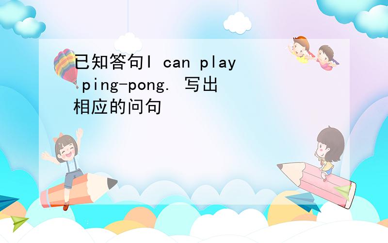 已知答句I can play ping-pong. 写出相应的问句