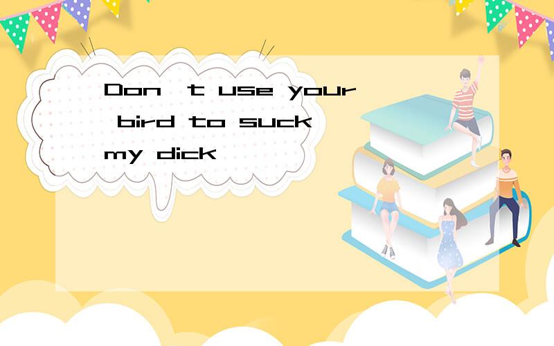 Don't use your bird to suck my dick