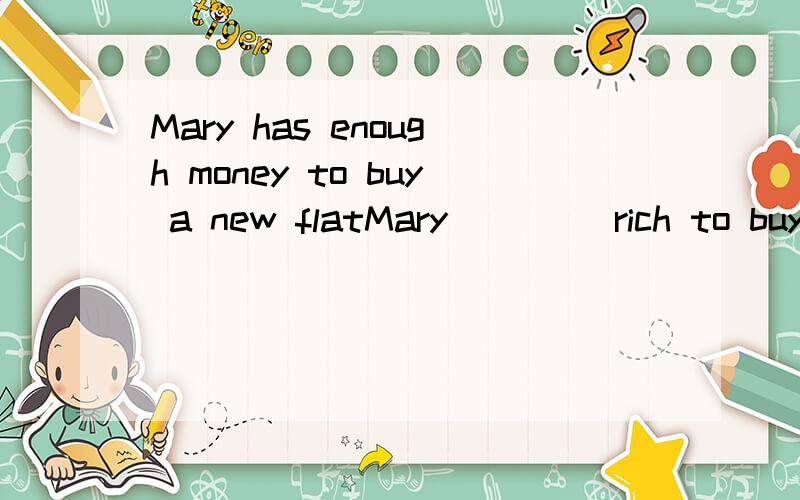 Mary has enough money to buy a new flatMary____ rich to buy a new flat ____ ____ ____