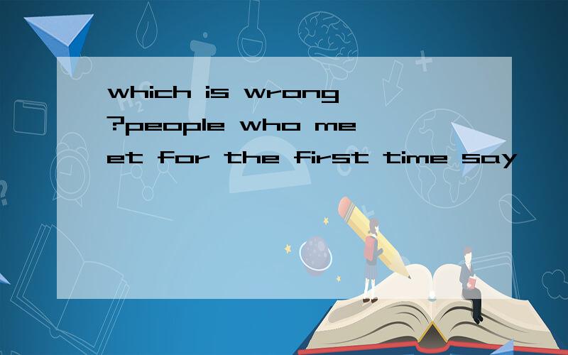 which is wrong?people who meet for the first time say,