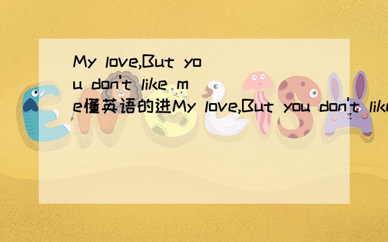 My love,But you don't like me懂英语的进My love,But you don't like me