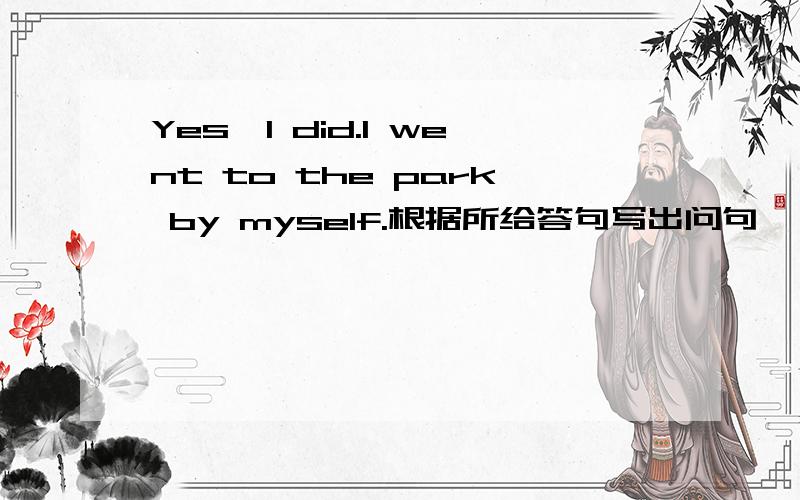 Yes,I did.I went to the park by myself.根据所给答句写出问句